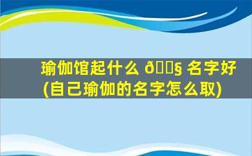 瑜伽馆起什么 🐧 名字好(自己瑜伽的名字怎么取)
